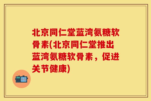 北京同仁堂蓝湾氨糖软骨素(北京同仁堂推出蓝湾氨糖软骨素，促进关节健康)