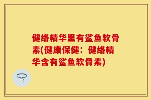 健络精华里有鲨鱼软骨素(健康保健：健络精华含有鲨鱼软骨素)