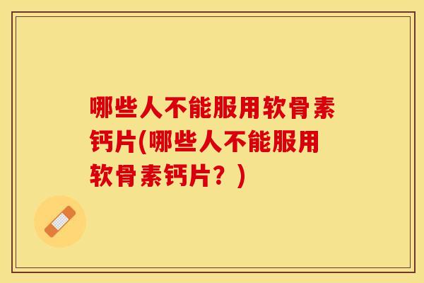哪些人不能服用软骨素钙片(哪些人不能服用软骨素钙片？)