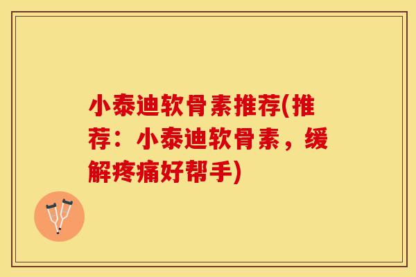 小泰迪软骨素推荐(推荐：小泰迪软骨素，缓解疼痛好帮手)
