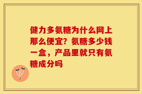 健力多氨糖为什么网上那么便宜？氨糖多少钱一盒，产品里就只有氨糖成分吗