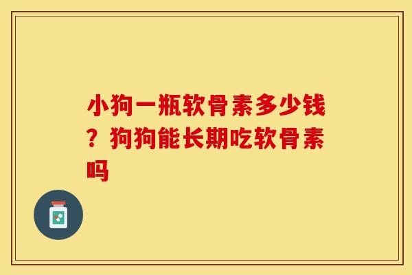 小狗一瓶软骨素多少钱？狗狗能长期吃软骨素吗