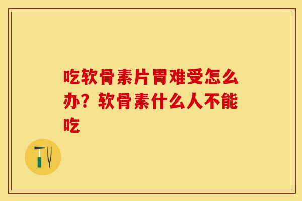 吃软骨素片胃难受怎么办？软骨素什么人不能吃