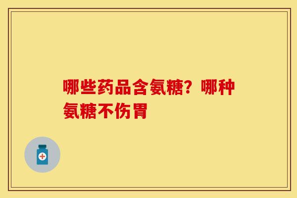 哪些药品含氨糖？哪种氨糖不伤胃