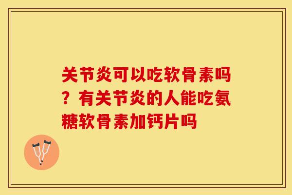 关节炎可以吃软骨素吗？有关节炎的人能吃氨糖软骨素加钙片吗
