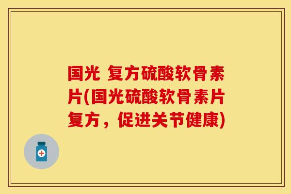 国光 复方硫酸软骨素片(国光硫酸软骨素片复方，促进关节健康)