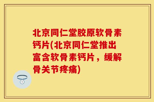 北京同仁堂胶原软骨素钙片(北京同仁堂推出富含软骨素钙片，缓解骨关节疼痛)