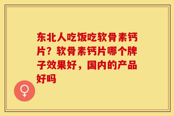 东北人吃饭吃软骨素钙片？软骨素钙片哪个牌子效果好，国内的产品好吗