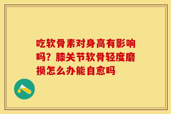 吃软骨素对身高有影响吗？膝关节软骨轻度磨损怎么办能自愈吗