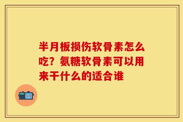 半月板损伤软骨素怎么吃？氨糖软骨素可以用来干什么的适合谁
