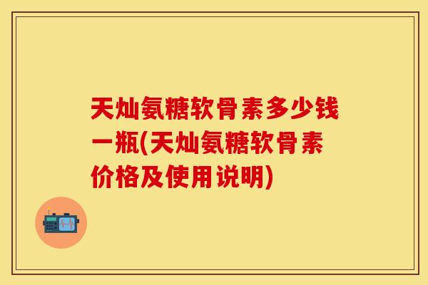 天灿氨糖软骨素多少钱一瓶(天灿氨糖软骨素价格及使用说明)