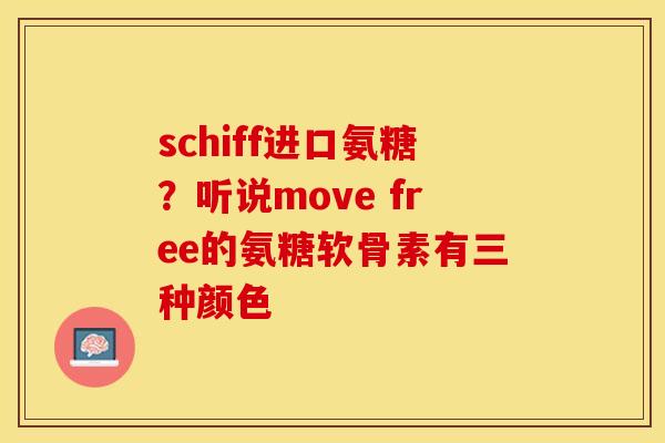 schiff进口氨糖？听说move free的氨糖软骨素有三种颜色