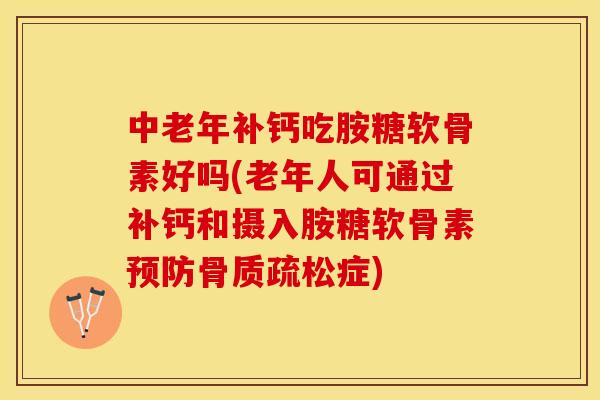 中老年补钙吃胺糖软骨素好吗(老年人可通过补钙和摄入胺糖软骨素预防骨质疏松症)