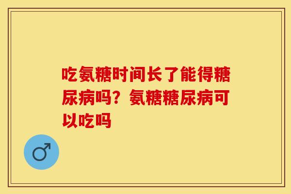 吃氨糖时间长了能得糖尿病吗？氨糖糖尿病可以吃吗
