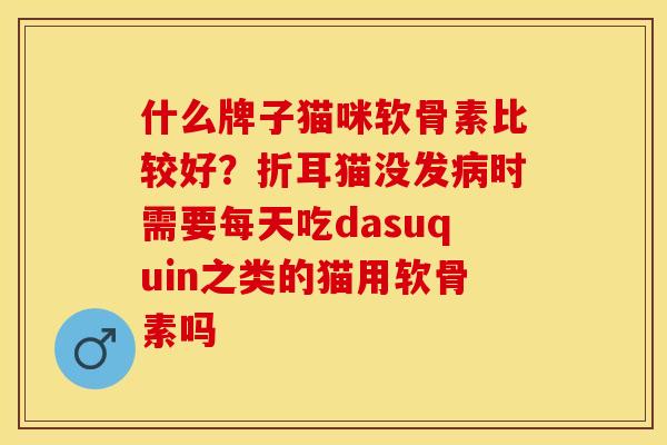 什么牌子猫咪软骨素比较好?折耳猫没发病时需要每天吃dasuquin之类的猫用软骨素吗-第1张图片-关节保镖 什么牌子猫咪软骨素比较好?折耳猫没发病时需要每天吃dasuquin之类的猫用软骨素吗-第1张图片-关节保镖