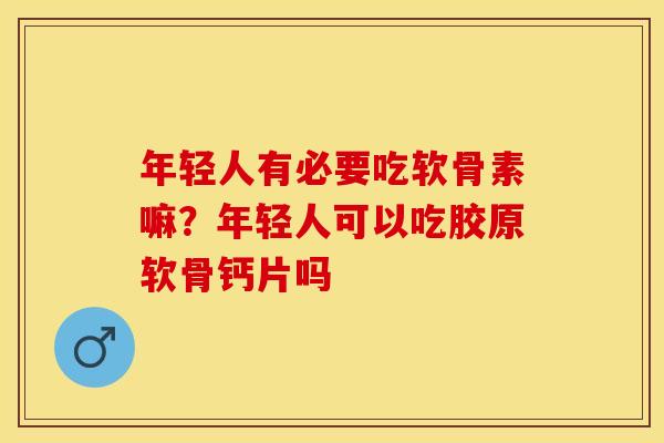 年轻人有必要吃软骨素嘛？年轻人可以吃胶原软骨钙片吗