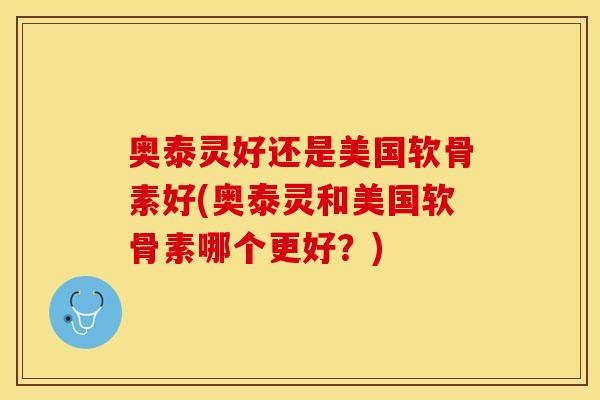 奥泰灵好还是美国软骨素好(奥泰灵和美国软骨素哪个更好？)