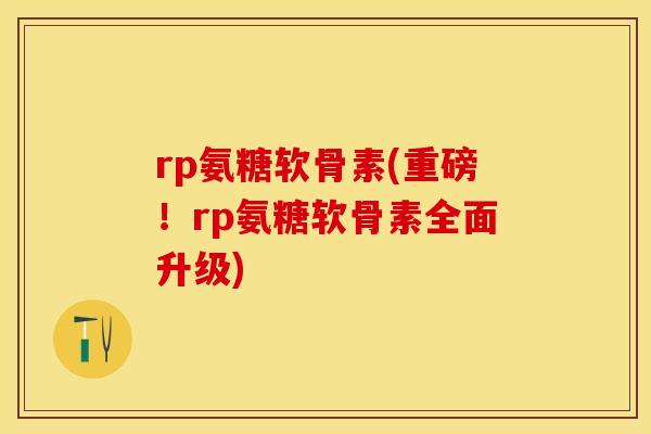 rp氨糖软骨素(重磅！rp氨糖软骨素全面升级)