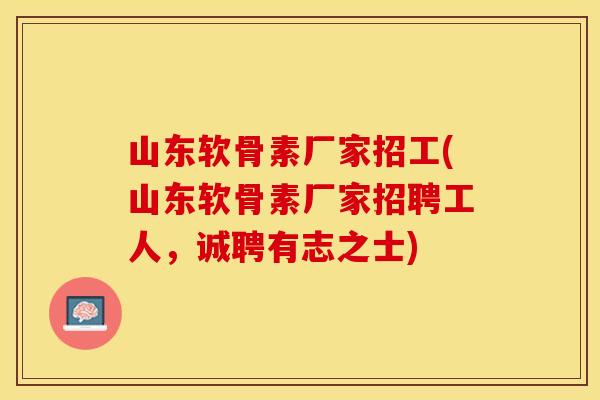 山东软骨素厂家招工(山东软骨素厂家招聘工人，诚聘有志之士)
