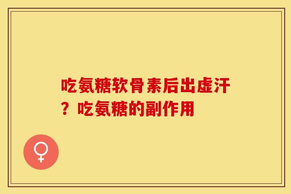 吃氨糖软骨素后出虚汗？吃氨糖的副作用