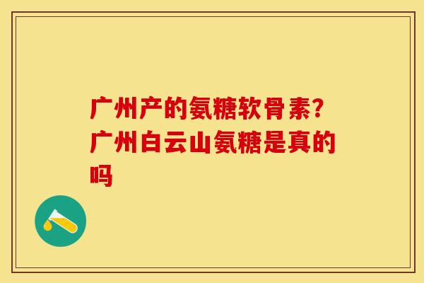 广州产的氨糖软骨素？广州白云山氨糖是真的吗