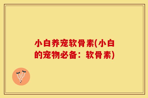 小白养宠软骨素(小白的宠物必备：软骨素)