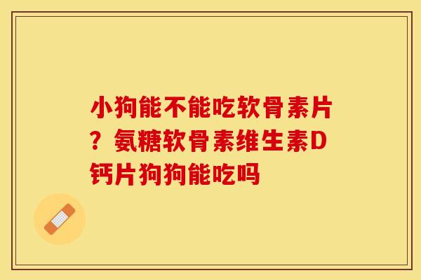 小狗能不能吃软骨素片？氨糖软骨素维生素D钙片狗狗能吃吗