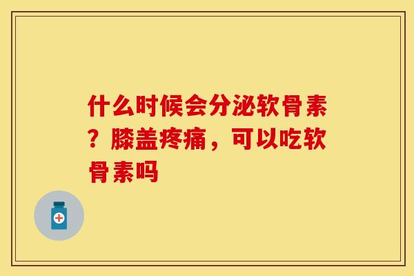什么时候会分泌软骨素？膝盖疼痛，可以吃软骨素吗