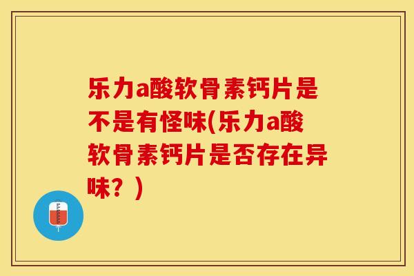 乐力a酸软骨素钙片是不是有怪味(乐力a酸软骨素钙片是否存在异味？)