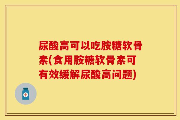尿酸高可以吃胺糖软骨素(食用胺糖软骨素可有效缓解尿酸高问题)