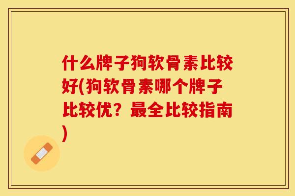 什么牌子狗软骨素比较好(狗软骨素哪个牌子比较优？最全比较指南)