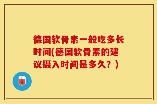 德国软骨素一般吃多长时间(德国软骨素的建议摄入时间是多久？)