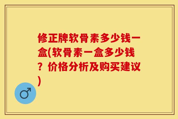 修正牌软骨素多少钱一盒(软骨素一盒多少钱？价格分析及购买建议)
