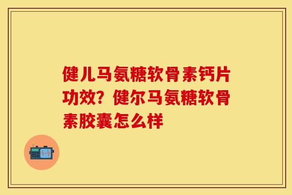健儿马氨糖软骨素钙片功效？健尔马氨糖软骨素胶囊怎么样