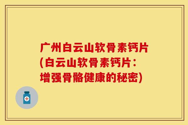 广州白云山软骨素钙片(白云山软骨素钙片：增强骨骼健康的秘密)