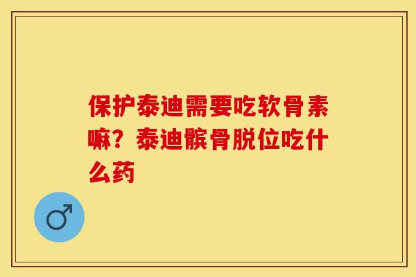 保护泰迪需要吃软骨素嘛？泰迪髌骨脱位吃什么药