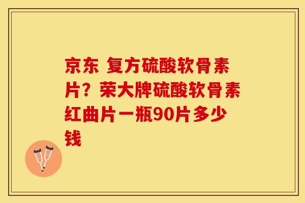 京东 复方硫酸软骨素片？荣大牌硫酸软骨素红曲片一瓶90片多少钱