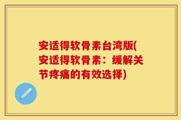 安适得软骨素台湾版(安适得软骨素：缓解关节疼痛的有效选择)