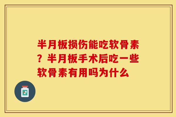 半月板损伤能吃软骨素？半月板手术后吃一些软骨素有用吗为什么