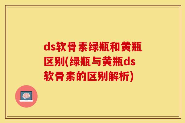 ds软骨素绿瓶和黄瓶区别(绿瓶与黄瓶ds软骨素的区别解析)