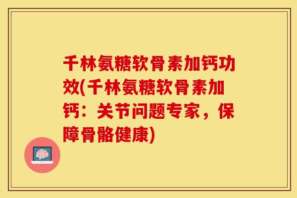 千林氨糖软骨素加钙功效(千林氨糖软骨素加钙：关节问题专家，保障骨骼健康)