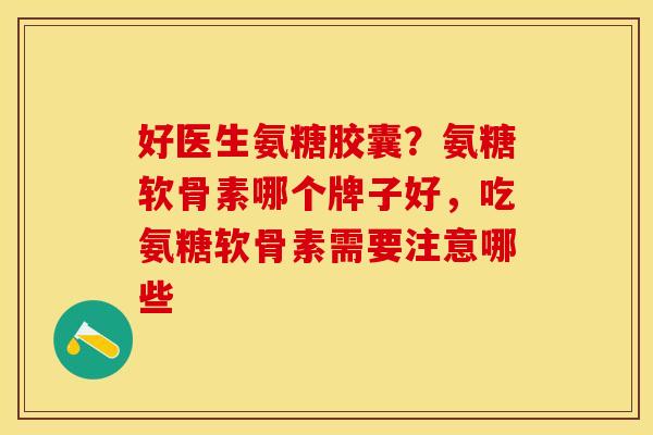 好医生氨糖胶囊？氨糖软骨素哪个牌子好，吃氨糖软骨素需要注意哪些