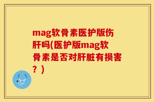 mag软骨素医护版伤肝吗(医护版mag软骨素是否对肝脏有损害？)