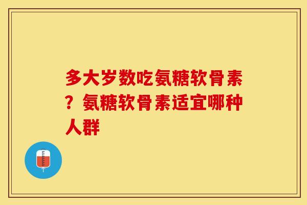 多大岁数吃氨糖软骨素？氨糖软骨素适宜哪种人群