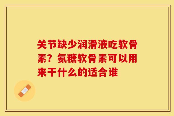 关节缺少润滑液吃软骨素？氨糖软骨素可以用来干什么的适合谁