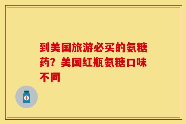 到美国旅游必买的氨糖药？美国红瓶氨糖口味不同