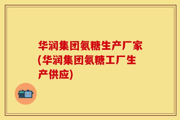 华润集团氨糖生产厂家(华润集团氨糖工厂生产供应)