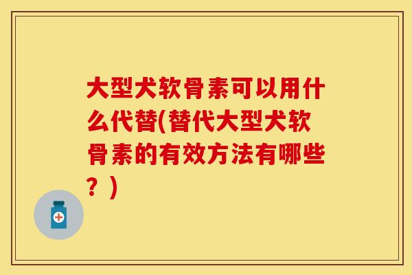 大型犬软骨素可以用什么代替(替代大型犬软骨素的有效方法有哪些？)