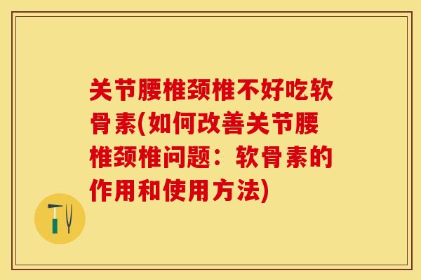 关节腰椎颈椎不好吃软骨素(如何改善关节腰椎颈椎问题：软骨素的作用和使用方法)