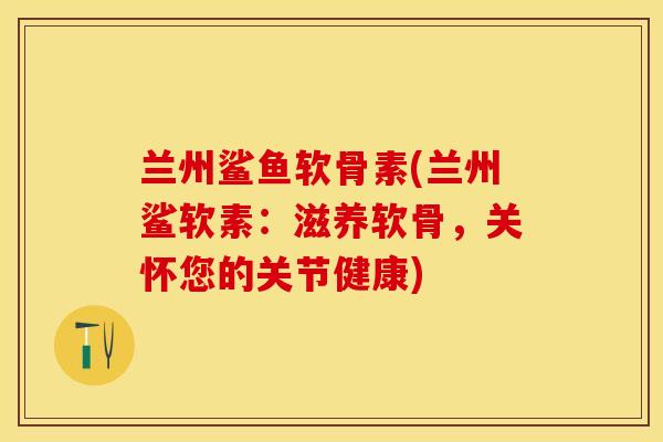 兰州鲨鱼软骨素(兰州鲨软素：滋养软骨，关怀您的关节健康)
